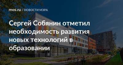 Сергей Собянин - Сергей Собянин отметил необходимость развития новых технологий в образовании - mos.ru - Москва