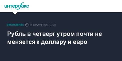 Джером Пауэлл - Рубль в четверг утром почти не меняется к доллару и евро - interfax.ru - Москва - США