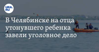 В Челябинске на отца утонувшего ребенка завели уголовное дело - ura.news - Россия - Челябинская обл. - Челябинск