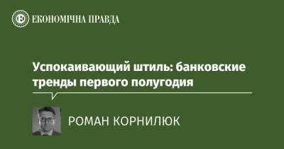 Успокаивающий штиль: банковские тренды первого полугодия - epravda.com.ua - Украина