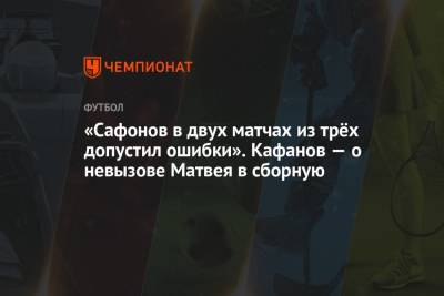 Матвей Сафонов - Виталий Кафанов - «Сафонов в двух матчах из трёх допустил ошибки». Кафанов — о невызове Матвея в сборную - championat.com - Россия - Краснодар
