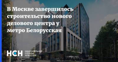 В Москве завершилось строительство нового делового центра у метро Белорусская - nsn.fm - Москва - Строительство