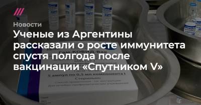 Ученые из Аргентины рассказали о росте иммунитета спустя полгода после вакцинации «Спутником V» - tvrain.ru - Аргентина
