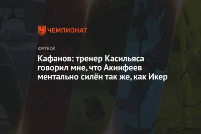 Игорь Акинфеев - Виталий Кафанов - Кафанов: тренер Касильяса говорил мне, что Акинфеев ментально силён так же, как Икер - championat.com - Москва - Россия - Испания