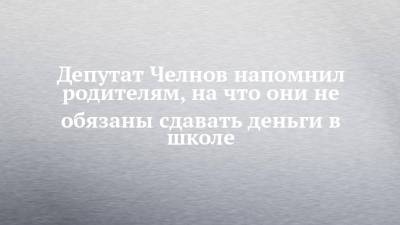 Депутат Челнов напомнил родителям, на что они не обязаны сдавать деньги в школе - chelny-izvest.ru - Россия - Набережные Челны