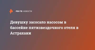 Девушку засосало насосом в бассейне пятизвездочного отеля в Астрахани - ren.tv - Астрахань
