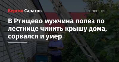 В Ртищево мужчина полез по лестнице чинить крышу дома, сорвался и умер - nversia.ru - Саратовская обл.