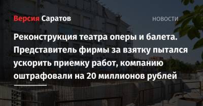 Реконструкция театра оперы и балета. Представитель фирмы за взятку пытался ускорить приемку работ, компанию оштрафовали на 20 миллионов рублей - nversia.ru - Саратовская обл. - Саратов