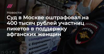 Суд в Москве оштрафовал на 400 тысяч рублей участниц пикетов в поддержку афганских женщин - tvrain.ru - Москва - Санкт-Петербург - Афганистан