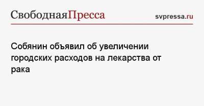Сергей Собянин - Собянин объявил об увеличении городских расходов на лекарства от рака - svpressa.ru - Москва