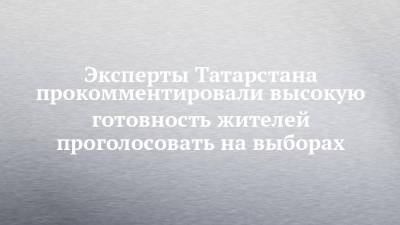 Эксперты Татарстана прокомментировали высокую готовность жителей проголосовать на выборах - chelny-izvest.ru - респ. Татарстан