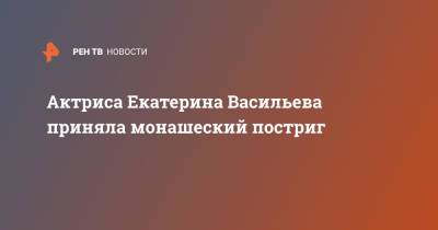 Николай Чудотворца - Мария Шукшина - Екатерина Васильева - Актриса Екатерина Васильева приняла монашеский постриг - ren.tv - Россия