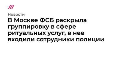 В Москве ФСБ раскрыла группировку в сфере ритуальных услуг, в нее входили сотрудники полиции - tvrain.ru - Москва - Россия - Украина