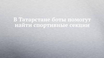 В Татарстане боты помогут найти спортивные секции - chelny-izvest.ru - респ. Татарстан