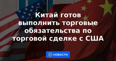 Китай готов выполнить торговые обязательства по торговой сделке с США - news.mail.ru - Китай - США - Вашингтон - Пекин
