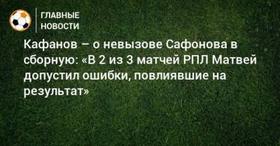 Матвей Сафонов - Виталий Кафанов - Кафанов – о невызове Сафонова в сборную: «В 2 из 3 матчей РПЛ Матвей допустил ошибки, повлиявшие на результат» - bombardir.ru - Россия - Краснодар