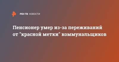 Пенсионер умер из-за переживаний от "красной метки" коммунальщиков - ren.tv - Магнитогорск