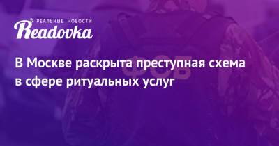 В Москве раскрыта преступная схема в сфере ритуальных услуг - readovka.news - Москва - Россия - Московская обл.