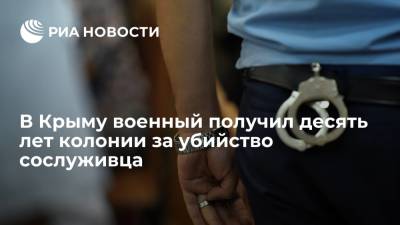 В Крыму военный получил десять лет колонии строгого режима за убийство сослуживца - ria.ru - Крым - Симферополь