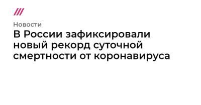 В России зафиксировали новый рекорд суточной смертности от коронавируса - tvrain.ru - Москва - Россия - Санкт-Петербург - Московская обл. - Ростовская обл. - Свердловская обл.
