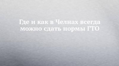 Где и как в Челнах всегда можно сдать нормы ГТО - chelny-izvest.ru - респ. Татарстан