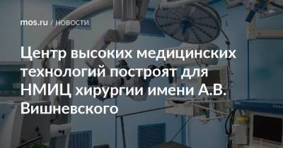 Сергей Левкин - Центр высоких медицинских технологий построят для НМИЦ хирургии имени А.В. Вишневского - mos.ru - Москва