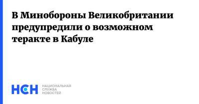 В Минобороны Великобритании предупредили о возможном теракте в Кабуле - nsn.fm - Россия - Англия - Афганистан - Кабул - Великобритания