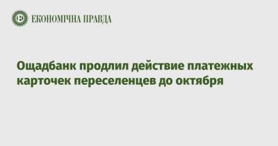 Ощадбанк продлил действие платежных карточек переселенцев до октября - epravda.com.ua - Украина