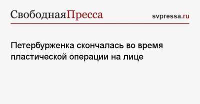 Петербурженка скончалась во время пластической операции на лице - svpressa.ru - Россия - Санкт-Петербург - Красноярск - республика Карелия