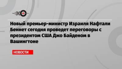 Беньямин Нетаньяху - Нафтали Беннет - Нафтали Беннетт - Джо Байден - Новый премьер-министр Израиля Нафтали Беннет сегодня проведет переговоры с президентом США Джо Байденом в Вашингтоне - echo.msk.ru - США - Вашингтон - Израиль - Иерусалим