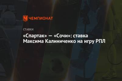 Максим Калиниченко - «Спартак» — «Сочи»: ставка Максима Калиниченко на игру РПЛ - championat.com - Москва - Украина - Сочи