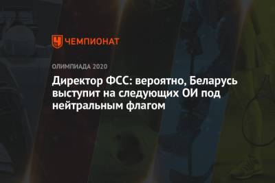 Александр Опейкин - Директор ФСС: вероятно, Беларусь выступит на следующих ОИ под нейтральным флагом - championat.com - Белоруссия