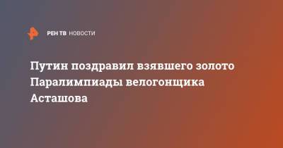 Владимир Путин - Михаил Асташов - Путин поздравил взявшего золото Паралимпиады велогонщика Асташова - ren.tv - Россия - Токио