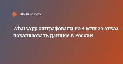 WhatsApp оштрафовали на 4 млн за отказ локализовать данные в России - ren.tv - Россия