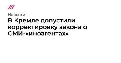 В Кремле допустили корректировку закона о СМИ-«иноагентах» - tvrain.ru