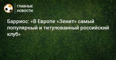 Вильмар Барриос - Барриос: «В Европе «Зенит» самый популярный и титулованный российский клуб» - bombardir.ru - Россия