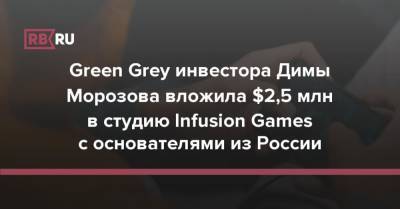 Дмитрий Морозов - Green Grey инвестора Димы Морозова вложила $2,5 млн в студию Infusion Games с основателями из России - rb.ru - Россия