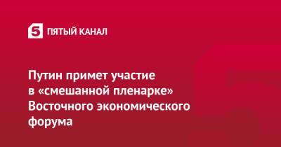 Владимир Путин - Дмитрий Песков - Путин примет участие в «смешанной пленарке» Восточного экономического форума - 5-tv.ru - Россия