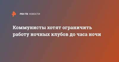 Коммунисты хотят ограничить работу ночных клубов до часа ночи - ren.tv - Россия