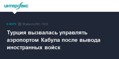 Турция вызвалась управлять аэропортом Кабула после вывода иностранных войск - interfax.ru - Москва - Турция - Анкара - Афганистан - Кабул