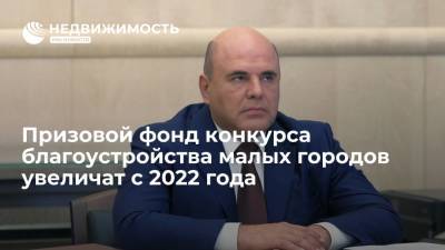 Михаил Мишустин - Премьер Михаил Мишустин: призовой фонд конкурса благоустройства малых городов увеличат с 2022 года - realty.ria.ru - Россия - Нижний Новгород - Благоустройство