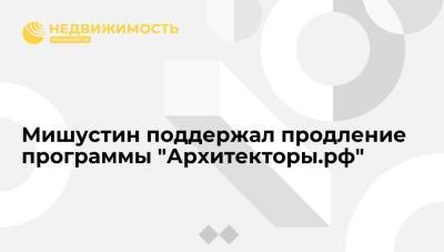 Михаил Мишустин - Мишустин поддержал продление программы "Архитекторы.рф" - realty.ria.ru - Россия - Нижний Новгород