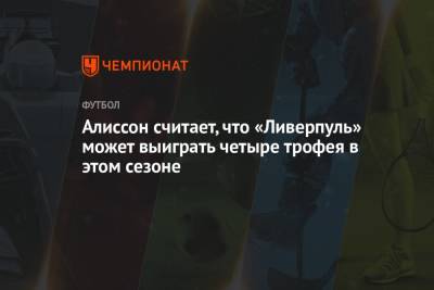 Алиссон считает, что «Ливерпуль» может выиграть четыре трофея в этом сезоне - championat.com - Англия - Бразилия