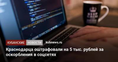 Краснодарца оштрафовали на 5 тыс. рублей за оскорбления в соцсетях - kubnews.ru - Краснодарский край - Краснодар - респ. Адыгея