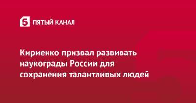 Сергей Кириенко - Кириенко призвал развивать наукограды России для сохранения талантливых людей - 5-tv.ru - Москва - Россия