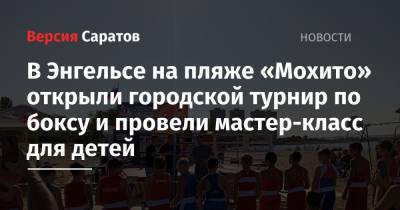 В Энгельсе на пляже «Мохито» открыли городской турнир по боксу и провели мастер-класс для детей - nversia.ru - Саратовская обл.