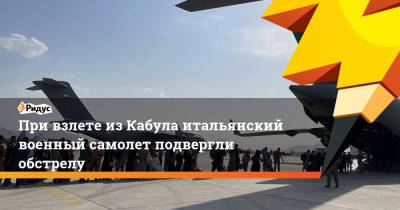 Дмитрий Жирнов - При взлете из Кабула итальянский военный самолет подвергли обстрелу - ridus.ru - Россия - Италия - Афганистан - Кабул