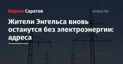 Жители Энгельса вновь останутся без электроэнергии: адреса - nversia.ru - район Энгельсский - Энгельс