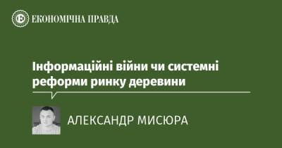 Інформаційні війни чи системні реформи ринку деревини - epravda.com.ua - Украина