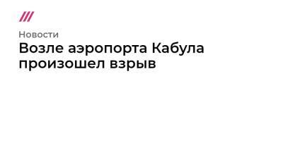 Возле аэропорта Кабула произошел взрыв - tvrain.ru - Москва - Афганистан - Кабул